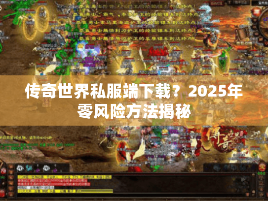 传奇世界私服端下载？2025年零风险方法揭秘