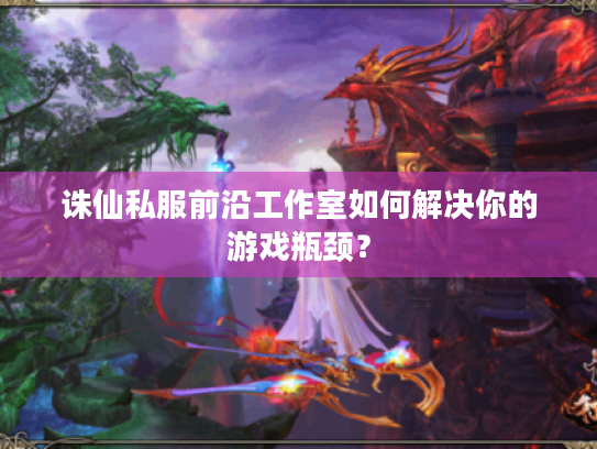 诛仙私服前沿工作室如何解决你的游戏瓶颈? 诛仙私服前沿工作室如何解决你的游戏瓶颈?