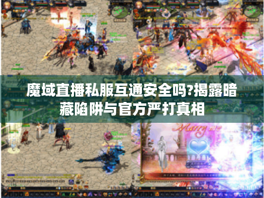 魔域直播私服互通安全吗?揭露暗藏陷阱与官方严打真相 魔域直播私服互通安全吗?揭露暗藏陷阱与官方严打真相