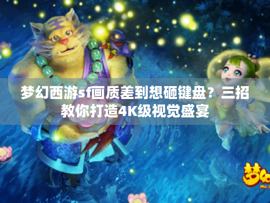 梦幻西游sf画质差到想砸键盘?三招教你打造4K级视觉盛宴 梦幻西游sf画质差到想砸键盘?三招教你打造4K级视觉盛宴