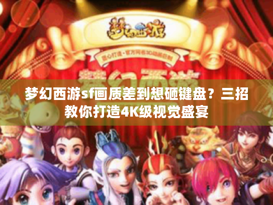 梦幻西游sf画质差到想砸键盘?三招教你打造4K级视觉盛宴 梦幻西游sf画质差到想砸键盘?三招教你打造4K级视觉盛宴