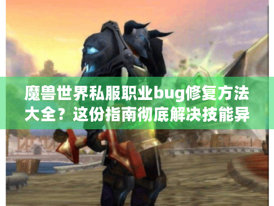 魔兽世界私服职业bug修复方法大全?这份指南彻底解决技能异常! 魔兽世界私服职业bug修复方法大全?这份指南彻底解决技能异常!