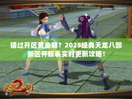 错过开区黄金期?2025经典天龙八部新区开服表实时更新攻略! 错过开区黄金期?2025经典天龙八部新区开服表实时更新攻略!