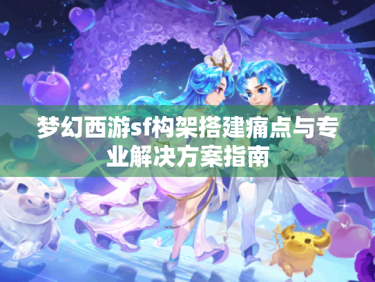 梦幻西游sf构架搭建痛点与专业解决方案指南 梦幻西游sf构架搭建痛点与专业解决方案指南
