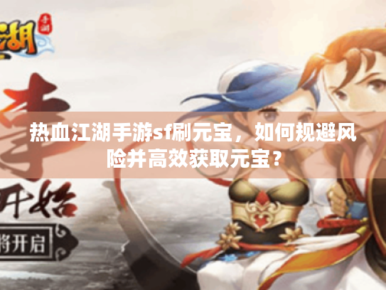 热血江湖手游sf刷元宝,如何规避风险并高效获取元宝? 热血江湖手游sf刷元宝,如何规避风险并高效获取元宝?