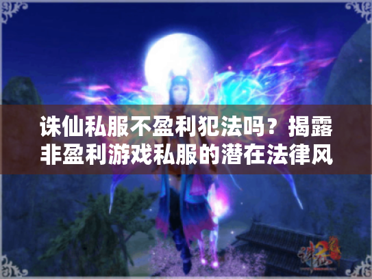 诛仙私服不盈利犯法吗?揭露非盈利游戏私服的潜在法律风险 诛仙私服不盈利犯法吗?揭露非盈利游戏私服的潜在法律风险