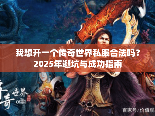 我想开一个传奇世界私服合法吗？2025年避坑与成功指南