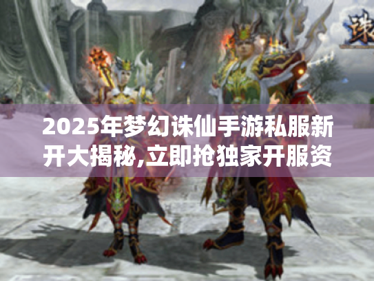 2025年梦幻诛仙手游私服新开大揭秘,立即抢独家开服资格! 2025年梦幻诛仙手游私服新开大揭秘,立即抢独家开服资格!