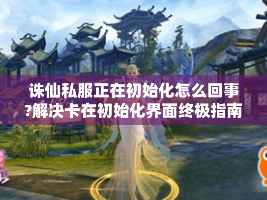 诛仙私服正在初始化怎么回事?解决卡在初始化界面终极指南 诛仙私服正在初始化怎么回事?解决卡在初始化界面终极指南