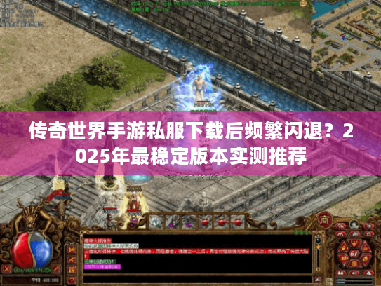 传奇世界手游私服下载后频繁闪退?2025年最稳定版本实测推荐 传奇世界手游私服下载后频繁闪退?2025年最稳定版本实测推荐