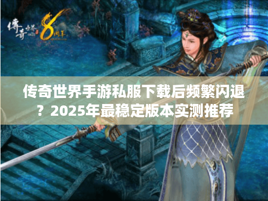 传奇世界手游私服下载后频繁闪退?2025年最稳定版本实测推荐 传奇世界手游私服下载后频繁闪退?2025年最稳定版本实测推荐