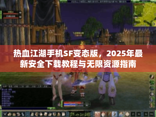 热血江湖手机SF变态版,2025年最新安全下载教程与无限资源指南 热血江湖手机SF变态版,2025年最新安全下载教程与无限资源指南