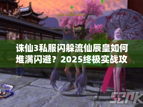诛仙3私服闪躲流仙辰皇如何堆满闪避?2025终极实战攻略 诛仙3私服闪躲流仙辰皇如何堆满闪避?2025终极实战攻略