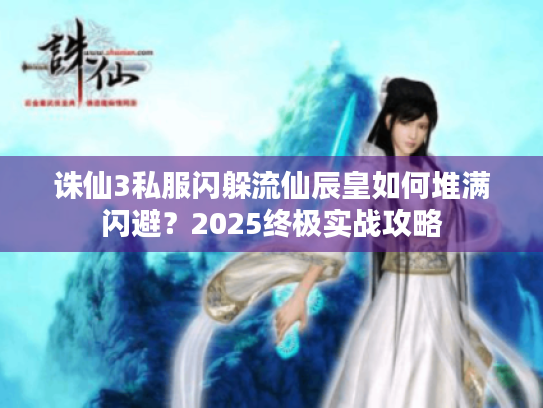 诛仙3私服闪躲流仙辰皇如何堆满闪避?2025终极实战攻略 诛仙3私服闪躲流仙辰皇如何堆满闪避?2025终极实战攻略