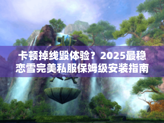 卡顿掉线毁体验?2025最稳恋雪完美私服保姆级安装指南 卡顿掉线毁体验?2025最稳恋雪完美私服保姆级安装指南