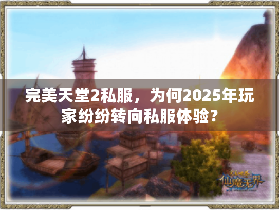 完美天堂2私服,为何2025年玩家纷纷转向私服体验? 完美天堂2私服,为何2025年玩家纷纷转向私服体验?