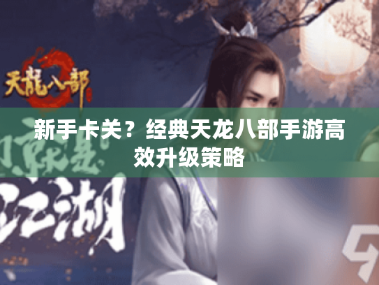 新手卡关？经典天龙八部手游高效升级策略