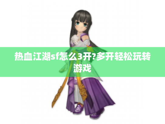 热血江湖sf怎么3开?多开轻松玩转游戏 热血江湖sf怎么3开?多开轻松玩转游戏