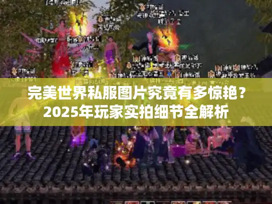 完美世界私服图片究竟有多惊艳？2025年玩家实拍细节全解析