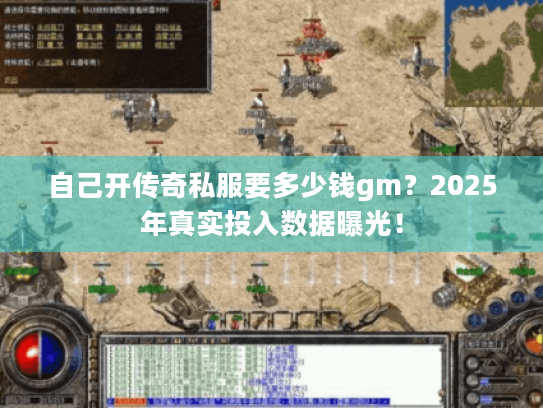自己开传奇私服要多少钱gm?2025年真实投入数据曝光! 自己开传奇私服要多少钱gm?2025年真实投入数据曝光!
