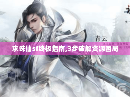 求诛仙sf终极指南,3步破解资源困局 求诛仙sf终极指南,3步破解资源困局