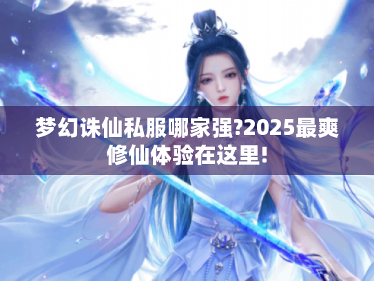 梦幻诛仙私服哪家强?2025最爽修仙体验在这里! 梦幻诛仙私服哪家强?2025最爽修仙体验在这里!