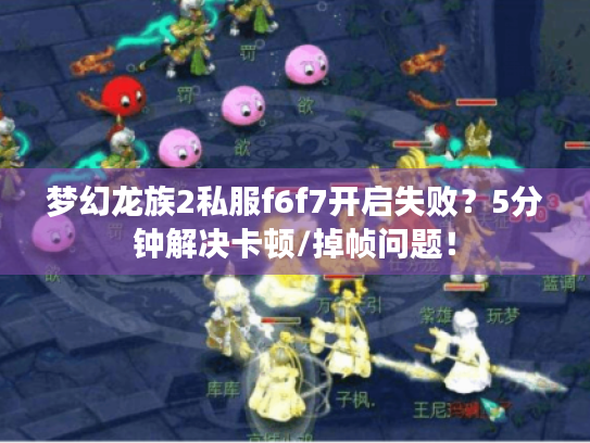 梦幻龙族2私服f6f7开启失败?5分钟解决卡顿/掉帧问题! 梦幻龙族2私服f6f7开启失败?5分钟解决卡顿/掉帧问题!