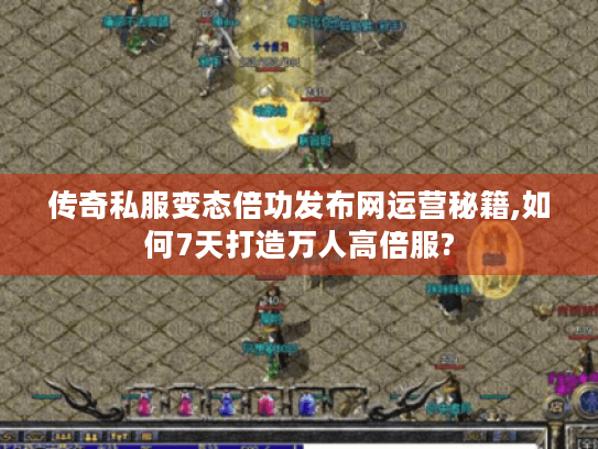 传奇私服变态倍功发布网运营秘籍,如何7天打造万人高倍服? 传奇私服变态倍功发布网运营秘籍,如何7天打造万人高倍服?