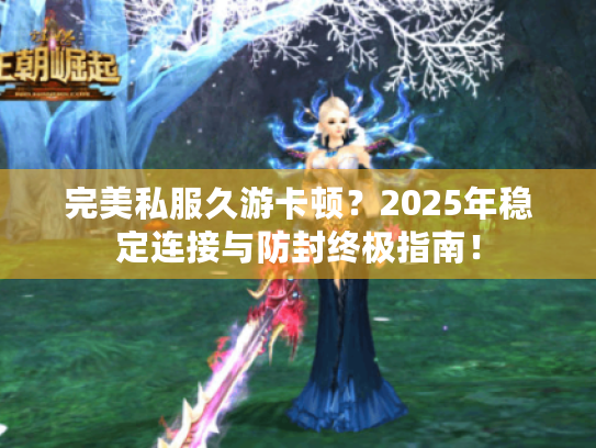 完美私服久游卡顿?2025年稳定连接与防封终极指南! 完美私服久游卡顿?2025年稳定连接与防封终极指南!