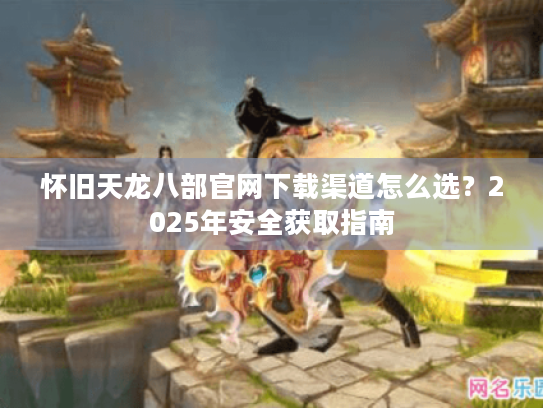 怀旧天龙八部官网下载渠道怎么选?2025年安全获取指南 怀旧天龙八部官网下载渠道怎么选?2025年安全获取指南