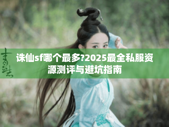 诛仙sf哪个最多?2025最全私服资源测评与避坑指南 诛仙sf哪个最多?2025最全私服资源测评与避坑指南