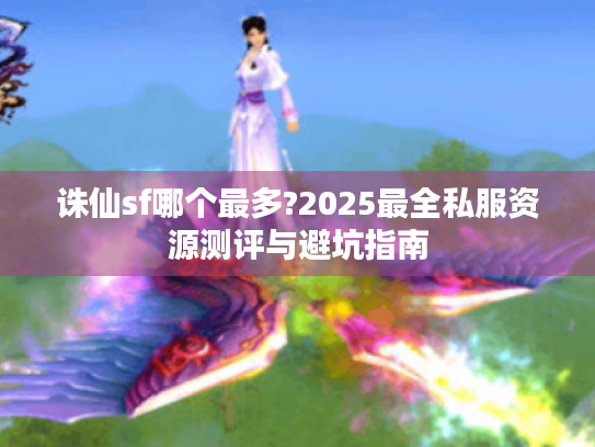 诛仙sf哪个最多?2025最全私服资源测评与避坑指南 诛仙sf哪个最多?2025最全私服资源测评与避坑指南