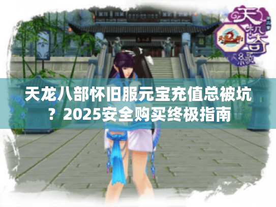 天龙八部怀旧服元宝充值总被坑?2025安全购买终极指南 天龙八部怀旧服元宝充值总被坑?2025安全购买终极指南