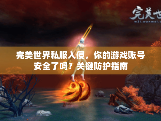 完美世界私服入侵,你的游戏账号安全了吗?关键防护指南 完美世界私服入侵,你的游戏账号安全了吗?关键防护指南