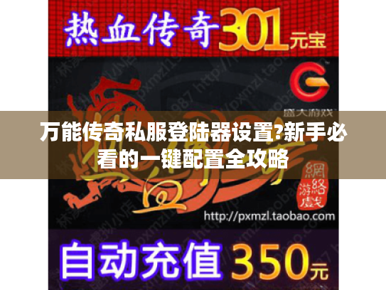 万能传奇私服登陆器设置?新手必看的一键配置全攻略