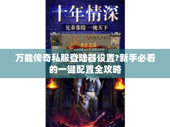 万能传奇私服登陆器设置?新手必看的一键配置全攻略
