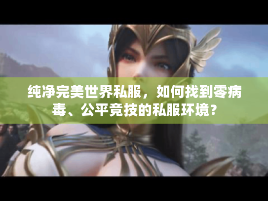 纯净完美世界私服,如何找到零病毒、公平竞技的私服环境? 纯净完美世界私服,如何找到零病毒、公平竞技的私服环境?