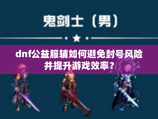 dnf公益服辅如何避免封号风险并提升游戏效率？