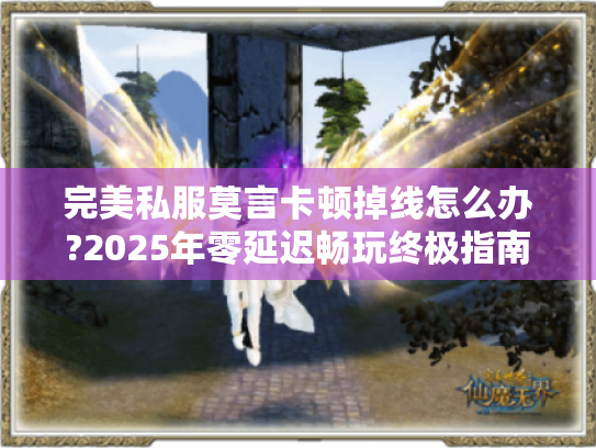 完美私服莫言卡顿掉线怎么办?2025年零延迟畅玩终极指南