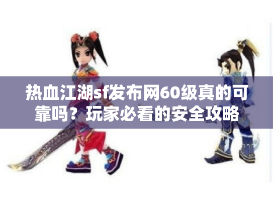 热血江湖sf发布网60级真的可靠吗?玩家必看的安全攻略 热血江湖sf发布网60级真的可靠吗?玩家必看的安全攻略