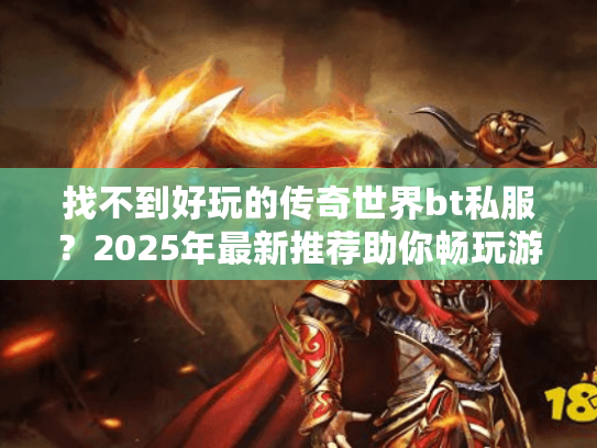 找不到好玩的传奇世界bt私服？2025年最新推荐助你畅玩游戏！
