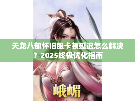 天龙八部怀旧服卡顿延迟怎么解决?2025终极优化指南 天龙八部怀旧服卡顿延迟怎么解决?2025终极优化指南
