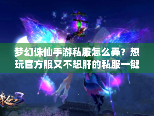 梦幻诛仙手游私服怎么弄?想玩官方服又不想肝的私服一键畅玩 梦幻诛仙手游私服怎么弄?想玩官方服又不想肝的私服一键畅玩