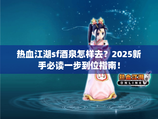 热血江湖sf酒泉怎样去?2025新手必读一步到位指南! 热血江湖sf酒泉怎样去?2025新手必读一步到位指南!