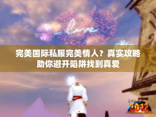 完美国际私服完美情人?真实攻略助你避开陷阱找到真爱 完美国际私服完美情人?真实攻略助你避开陷阱找到真爱