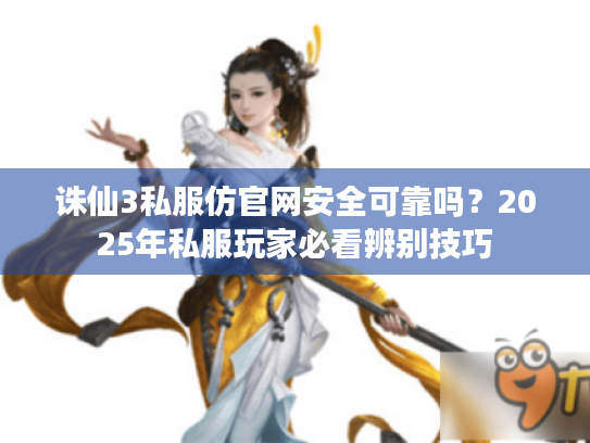 诛仙3私服仿官网安全可靠吗?2025年私服玩家必看辨别技巧 诛仙3私服仿官网安全可靠吗?2025年私服玩家必看辨别技巧