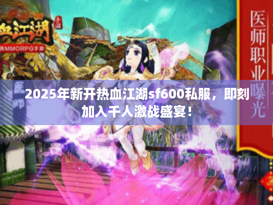 2025年新开热血江湖sf600私服,即刻加入千人激战盛宴! 2025年新开热血江湖sf600私服,即刻加入千人激战盛宴!