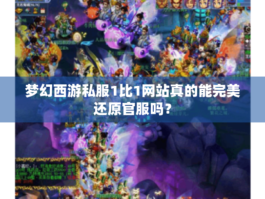 梦幻西游私服1比1网站真的能完美还原官服吗? 梦幻西游私服1比1网站真的能完美还原官服吗?