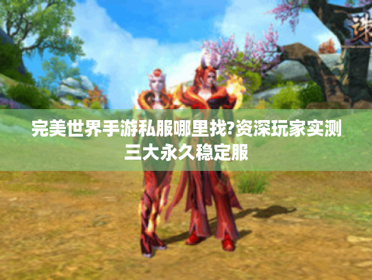 完美世界手游私服哪里找?资深玩家实测三大永久稳定服 完美世界手游私服哪里找?资深玩家实测三大永久稳定服