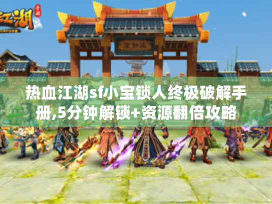 热血江湖sf小宝锁人终极破解手册,5分钟解锁+资源翻倍攻略 热血江湖sf小宝锁人终极破解手册,5分钟解锁+资源翻倍攻略